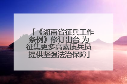 《湖南省征兵工作条例》修订出台 为征集更多高素质兵员提供坚强法治保障