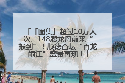 「图集」超过10万人次、148艘龙舟前来“报到”！顺德杏坛“百龙闹江”盛景再现！