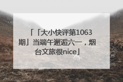 「大小快评第1063期」当端午邂逅六一，烟台文旅很nice
