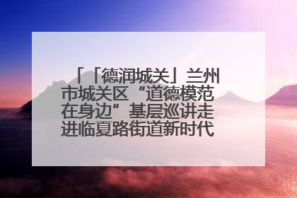 「德润城关」兰州市城关区“道德模范在身边”基层巡讲走进临夏路街道新时代文明实践所