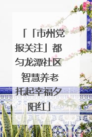 「市州党报关注」都匀龙潭社区 智慧养老托起幸福夕阳红