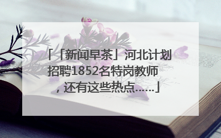 「新闻早茶」河北计划招聘1852名特岗教师，还有这些热点……