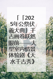「2025年公祭伏羲大典」千古画卷跃然眼前——大型室内情景体验剧《天水千古秀》演出侧记
