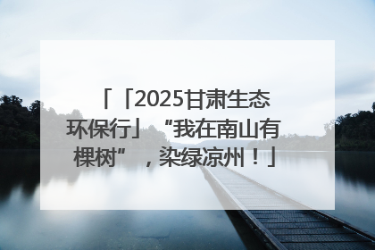 「2025甘肃生态环保行」“我在南山有棵树”，染绿凉州！