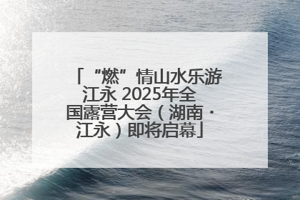 “燃”情山水乐游江永 2025年全国露营大会（湖南・江永）即将启幕