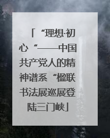 “理想·初心“——中国共产党人的精神谱系“楹联书法展巡展登陆三门峡