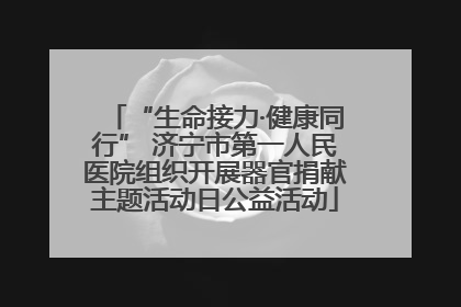 “生命接力·健康同行” 济宁市第一人民医院组织开展器官捐献主题活动日公益活动