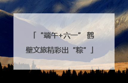 “端午+六一” 鹤壁文旅精彩出“粽”