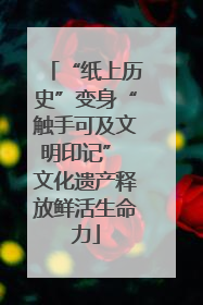 “纸上历史”变身“触手可及文明印记” 文化遗产释放鲜活生命力