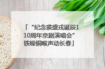 “纪念裘盛戎诞辰110周年京剧演唱会”铁嗓铜喉声动长春