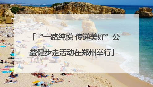 “一路纯悦 传递美好”公益健步走活动在郑州举行