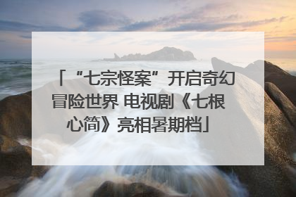 “七宗怪案”开启奇幻冒险世界 电视剧《七根心简》亮相暑期档