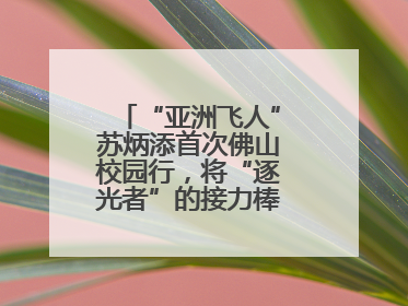 “亚洲飞人”苏炳添首次佛山校园行，将“逐光者”的接力棒递到学生手上