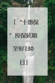 “十惠保”投保延期至9月30日