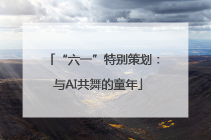 “六一”特别策划：与AI共舞的童年