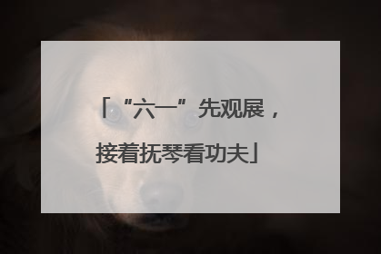 “六一”先观展，接着抚琴看功夫