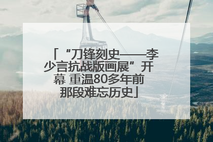 “刀锋刻史——李少言抗战版画展”开幕 重温80多年前那段难忘历史