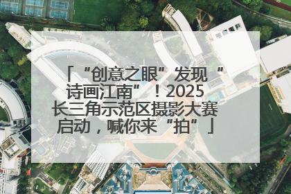 “创意之眼”发现“诗画江南”！2025长三角示范区摄影大赛启动，喊你来“拍”