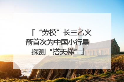 “劳模”长三乙火箭首次为中国小行星探测“搭天梯”