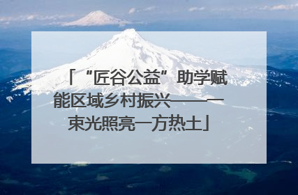 “匠谷公益”助学赋能区域乡村振兴——一束光照亮一方热土