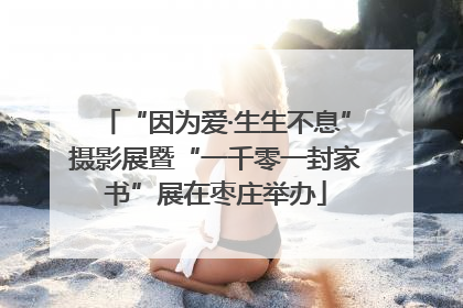 “因为爱·生生不息”摄影展暨“一千零一封家书”展在枣庄举办