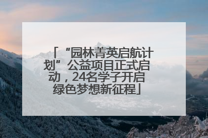 “园林菁英启航计划”公益项目正式启动，24名学子开启绿色梦想新征程