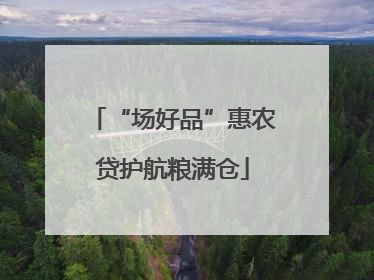 “场好品”惠农贷护航粮满仓