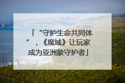 “守护生命共同体”，《魔域》让玩家成为亚洲象守护者