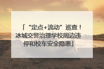 “定点+流动”巡查！冰城交警治理学校周边违停和校车安全隐患