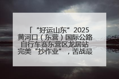 “好运山东”2025黄河口（东营）国际公路自行车赛东营区龙居站 完美“抄作业”，苦战最后时刻黄衫易主