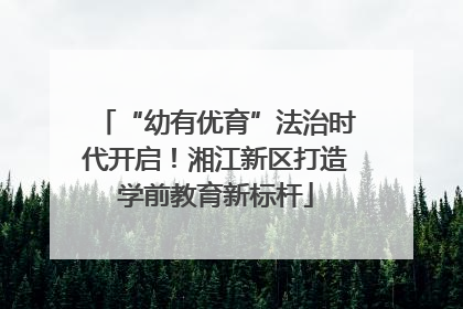“幼有优育”法治时代开启！湘江新区打造学前教育新标杆