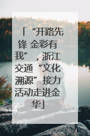 “开路先锋 金彩有我”，浙江交通“文化溯源”接力活动走进金华