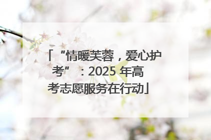 “情暖芙蓉，爱心护考”：2025 年高考志愿服务在行动