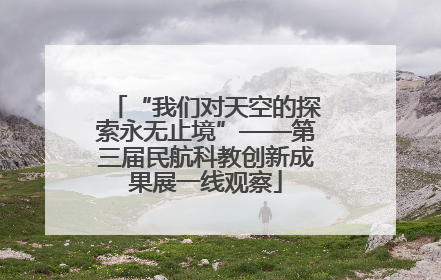 “我们对天空的探索永无止境”——第三届民航科教创新成果展一线观察