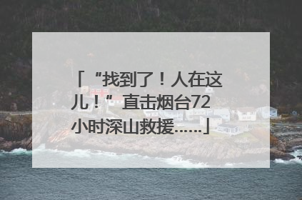 “找到了！人在这儿！”直击烟台72小时深山救援……