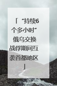 “持续6个多小时” 俄乌交换战俘期间互袭首都地区