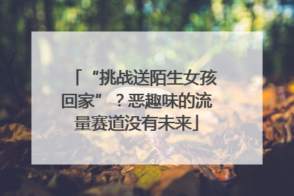 “挑战送陌生女孩回家”？恶趣味的流量赛道没有未来