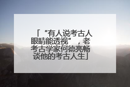 “有人说考古人眼睛能透视”，老考古学家何德亮畅谈他的考古人生