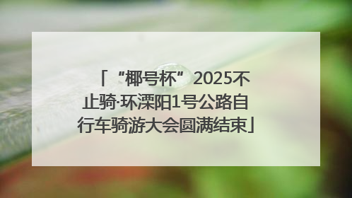 “椰号杯”2025不止骑·环溧阳1号公路自行车骑游大会圆满结束