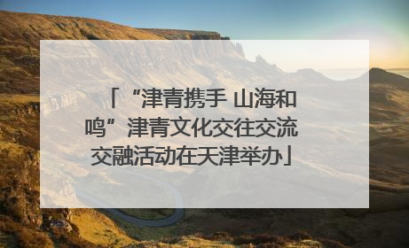 “津青携手 山海和鸣”津青文化交往交流交融活动在天津举办