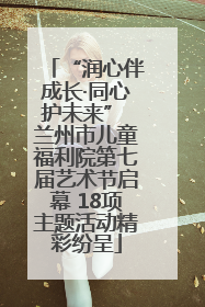 “润心伴成长·同心护未来” 兰州市儿童福利院第七届艺术节启幕 18项主题活动精彩纷呈