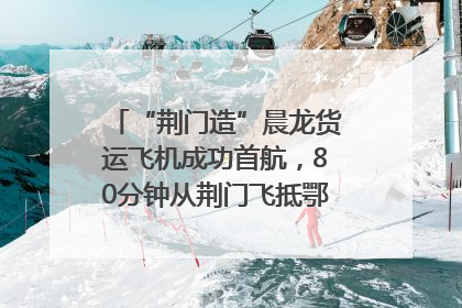 “荆门造”晨龙货运飞机成功首航，80分钟从荆门飞抵鄂州花湖机场