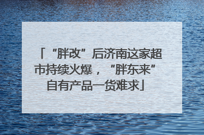 “胖改”后济南这家超市持续火爆，“胖东来”自有产品一货难求