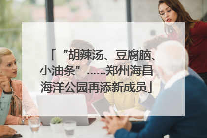“胡辣汤、豆腐脑、小油条”……郑州海昌海洋公园再添新成员
