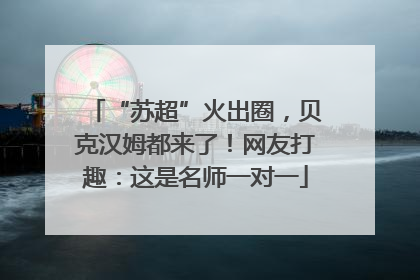 “苏超”火出圈，贝克汉姆都来了！网友打趣：这是名师一对一