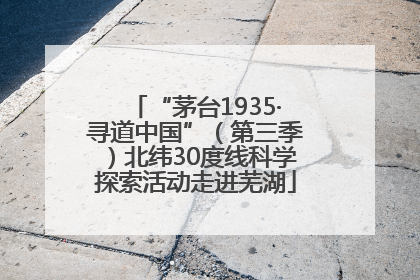 “茅台1935·寻道中国”（第三季）北纬30度线科学探索活动走进芜湖