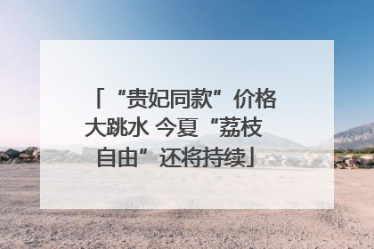 “贵妃同款”价格大跳水 今夏“荔枝自由”还将持续