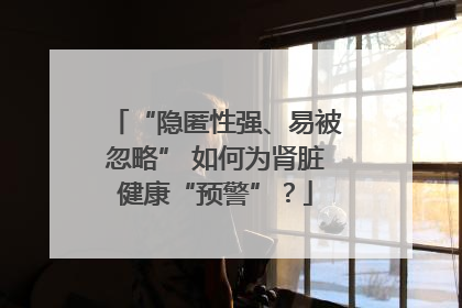 “隐匿性强、易被忽略” 如何为肾脏健康“预警”？