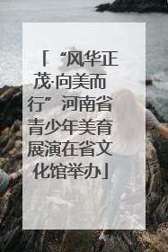 “风华正茂·向美而行”河南省青少年美育展演在省文化馆举办