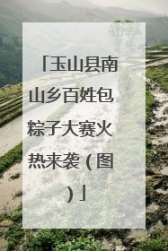 玉山县南山乡百姓包粽子大赛火热来袭(图)